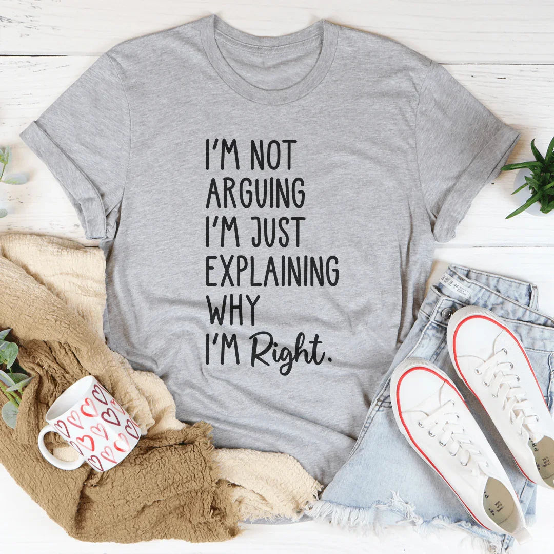 I'm Not Arguing I'm Just Explaining Why I'm Right Tee